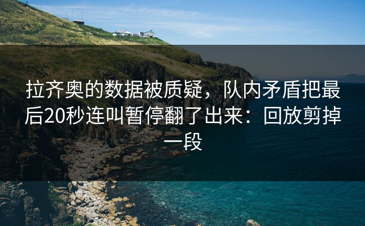 拉齐奥的数据被质疑，队内矛盾把最后20秒连叫暂停翻了出来：回放剪掉一段