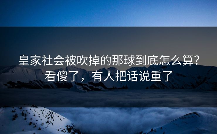 皇家社会被吹掉的那球到底怎么算?看傻了,有人把话说重了 皇家社会被吹掉的那球到底怎么算?看傻了,有人把话说重了