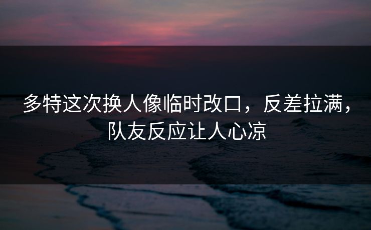 多特这次换人像临时改口,反差拉满,队友反应让人心凉 多特这次换人像临时改口,反差拉满,队友反应让人心凉