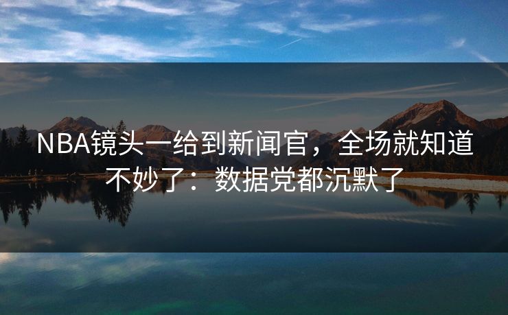 NBA镜头一给到新闻官，全场就知道不妙了：数据党都沉默了