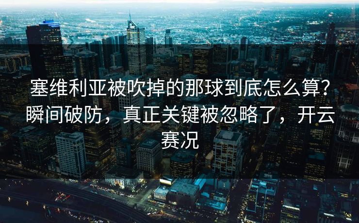 塞维利亚被吹掉的那球到底怎么算？瞬间破防，真正关键被忽略了，开云赛况