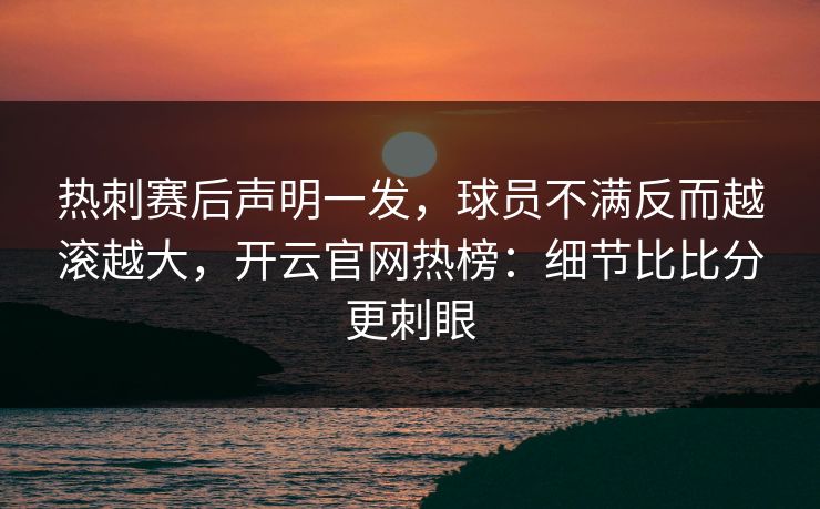 热刺赛后声明一发,球员不满反而越滚越大,开云官网热榜:细节比比分更刺眼 热刺赛后声明一发,球员不满反而越滚越大,开云官网热榜:细节比比分更刺眼
