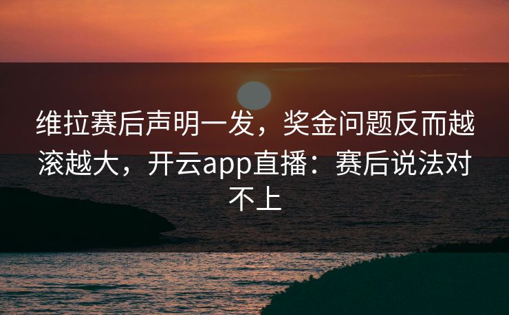 维拉赛后声明一发，奖金问题反而越滚越大，开云app直播：赛后说法对不上