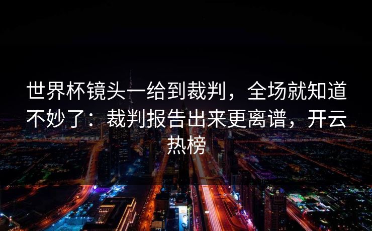 世界杯镜头一给到裁判，全场就知道不妙了：裁判报告出来更离谱，开云热榜