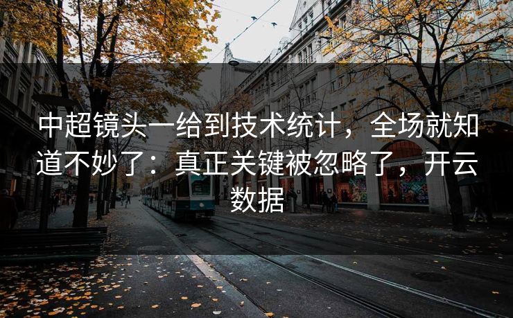 中超镜头一给到技术统计，全场就知道不妙了：真正关键被忽略了，开云数据