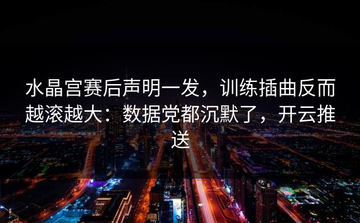 水晶宫赛后声明一发,训练插曲反而越滚越大:数据党都沉默了,开云推送 水晶宫赛后声明一发,训练插曲反而越滚越大:数据党都沉默了,开云推送