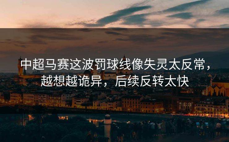 中超马赛这波罚球线像失灵太反常,越想越诡异,后续反转太快 中超马赛这波罚球线像失灵太反常,越想越诡异,后续反转太快