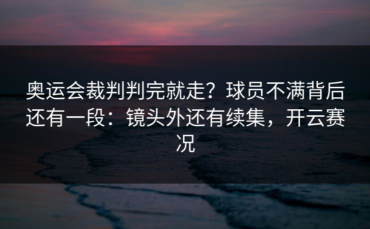 奥运会裁判判完就走？球员不满背后还有一段：镜头外还有续集，开云赛况