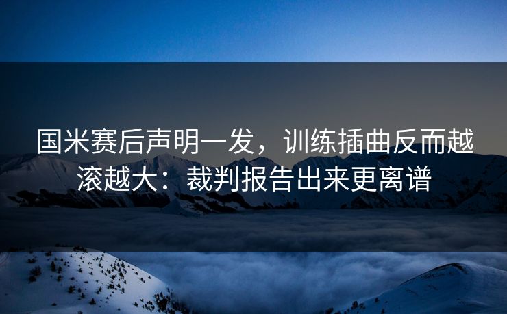 国米赛后声明一发,训练插曲反而越滚越大:裁判报告出来更离谱 国米赛后声明一发,训练插曲反而越滚越大:裁判报告出来更离谱