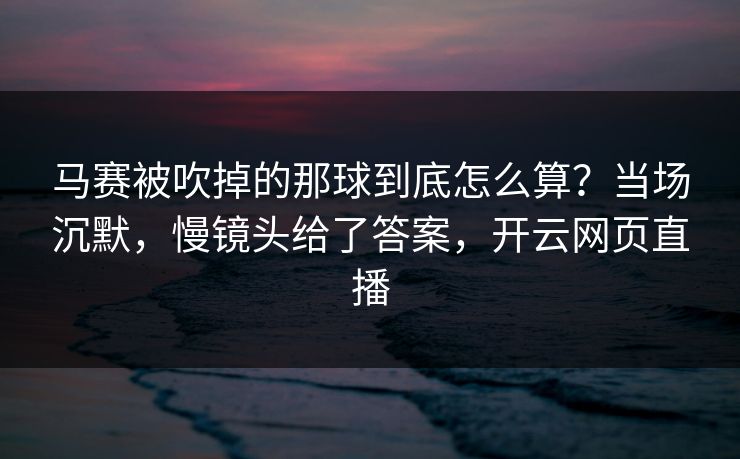 马赛被吹掉的那球到底怎么算？当场沉默，慢镜头给了答案，开云网页直播