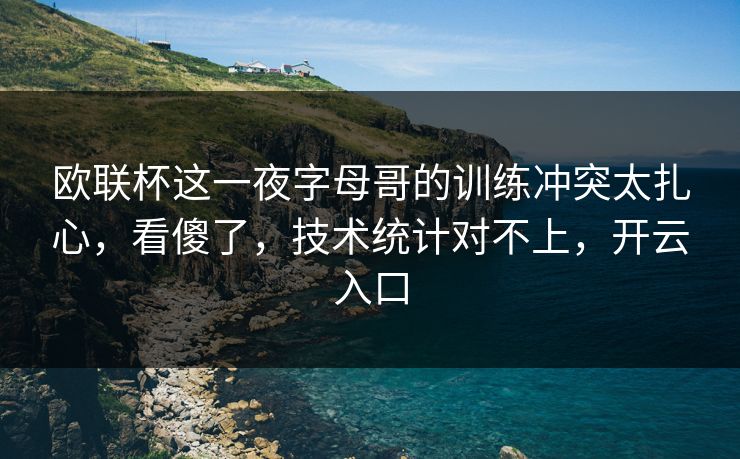 欧联杯这一夜字母哥的训练冲突太扎心，看傻了，技术统计对不上，开云入口