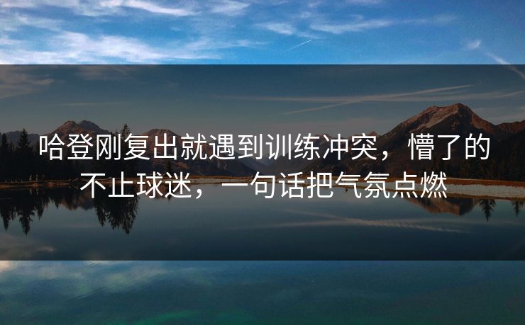 哈登刚复出就遇到训练冲突，懵了的不止球迷，一句话把气氛点燃