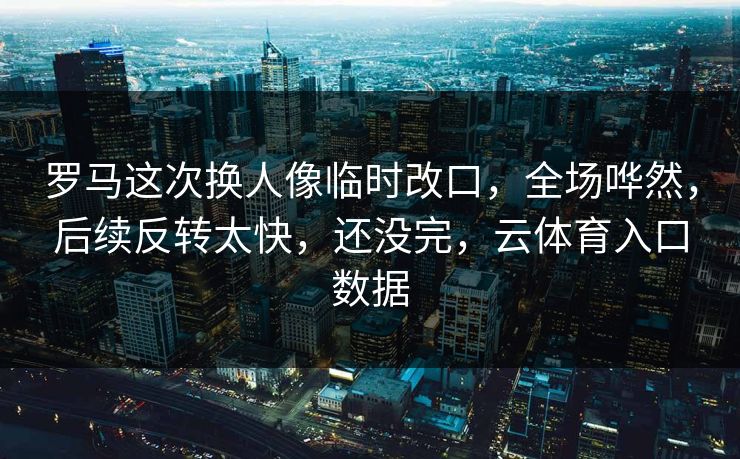 罗马这次换人像临时改口，全场哗然，后续反转太快，还没完，云体育入口数据