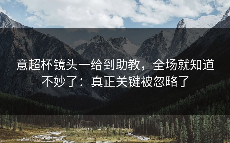 意超杯镜头一给到助教,全场就知道不妙了:真正关键被忽略了 意超杯镜头一给到助教,全场就知道不妙了:真正关键被忽略了
