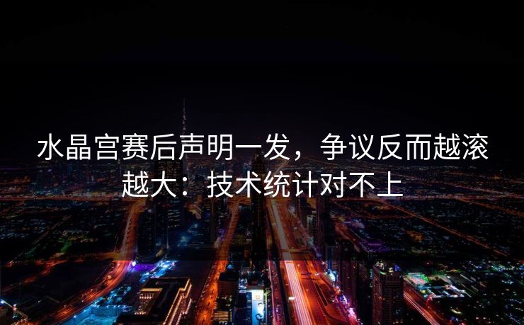 水晶宫赛后声明一发，争议反而越滚越大：技术统计对不上
