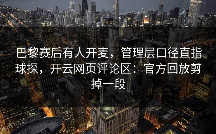 巴黎赛后有人开麦，管理层口径直指球探，开云网页评论区：官方回放剪掉一段