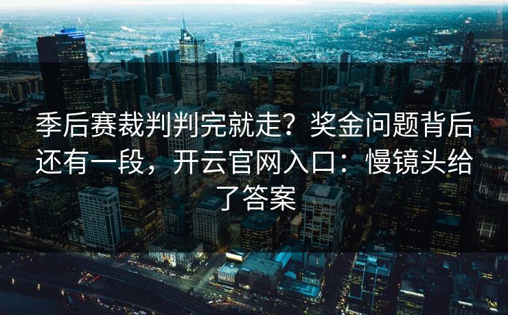 季后赛裁判判完就走？奖金问题背后还有一段，开云官网入口：慢镜头给了答案