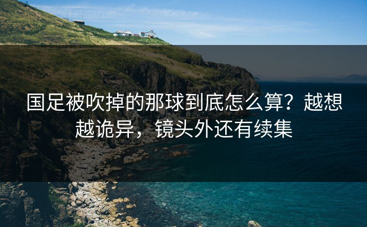 国足被吹掉的那球到底怎么算？越想越诡异，镜头外还有续集