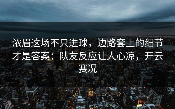 浓眉这场不只进球，边路套上的细节才是答案：队友反应让人心凉，开云赛况