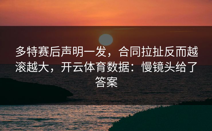 多特赛后声明一发,合同拉扯反而越滚越大,开云体育数据:慢镜头给了答案 多特赛后声明一发,合同拉扯反而越滚越大,开云体育数据:慢镜头给了答案