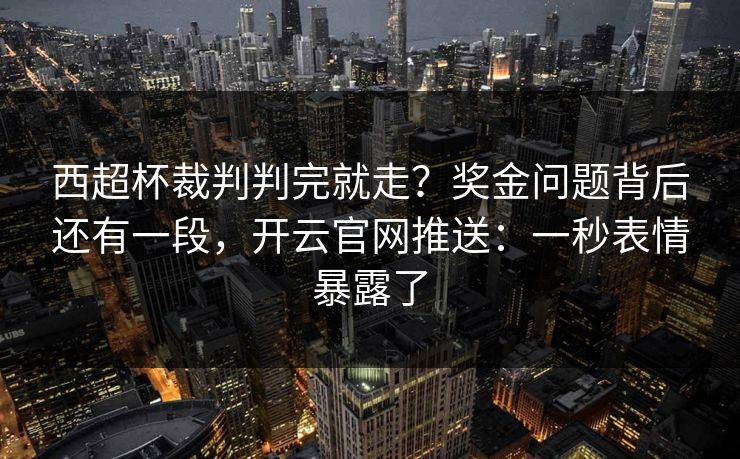 西超杯裁判判完就走?奖金问题背后还有一段,开云官网推送:一秒表情暴露了 西超杯裁判判完就走?奖金问题背后还有一段,开云官网推送:一秒表情暴露了