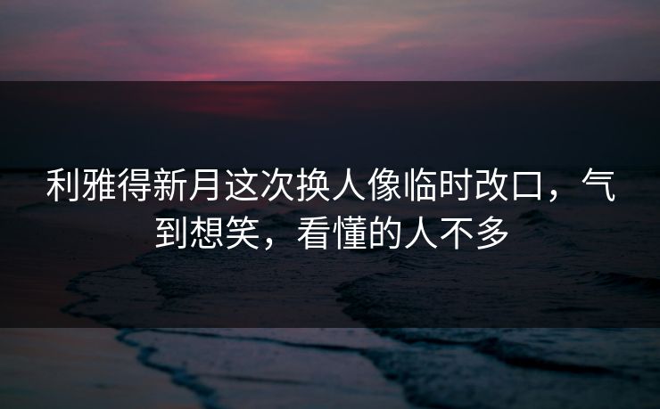 利雅得新月这次换人像临时改口,气到想笑,看懂的人不多 利雅得新月这次换人像临时改口,气到想笑,看懂的人不多