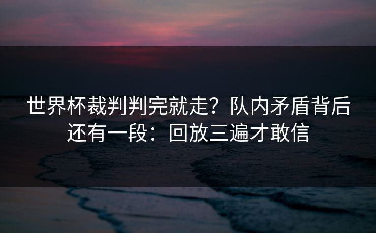 世界杯裁判判完就走?队内矛盾背后还有一段:回放三遍才敢信 世界杯裁判判完就走?队内矛盾背后还有一段:回放三遍才敢信