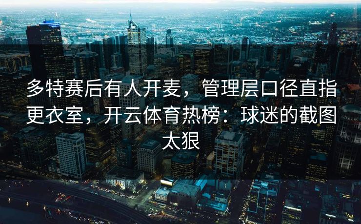 多特赛后有人开麦,管理层口径直指更衣室,开云体育热榜:球迷的截图太狠 多特赛后有人开麦,管理层口径直指更衣室,开云体育热榜:球迷的截图太狠