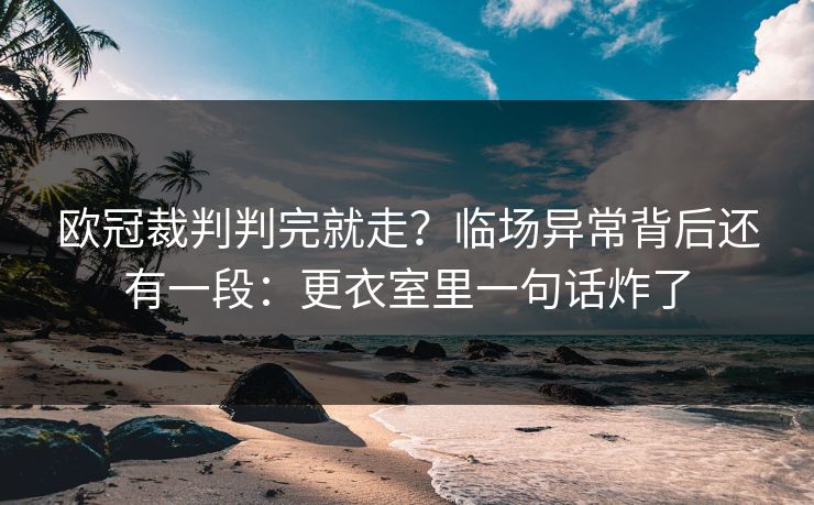 欧冠裁判判完就走?临场异常背后还有一段:更衣室里一句话炸了 欧冠裁判判完就走?临场异常背后还有一段:更衣室里一句话炸了