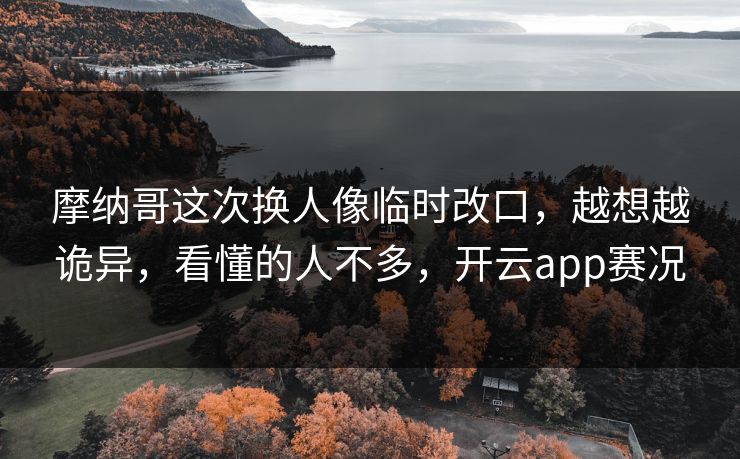 摩纳哥这次换人像临时改口,越想越诡异,看懂的人不多,开云app赛况 摩纳哥这次换人像临时改口,越想越诡异,看懂的人不多,开云app赛况