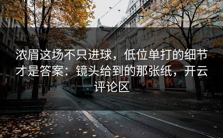 浓眉这场不只进球，低位单打的细节才是答案：镜头给到的那张纸，开云评论区
