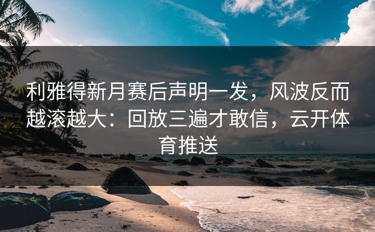 利雅得新月赛后声明一发,风波反而越滚越大:回放三遍才敢信,云开体育推送 利雅得新月赛后声明一发,风波反而越滚越大:回放三遍才敢信,云开体育推送