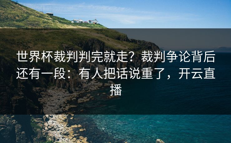 世界杯裁判判完就走?裁判争论背后还有一段:有人把话说重了,开云直播 世界杯裁判判完就走?裁判争论背后还有一段:有人把话说重了,开云直播