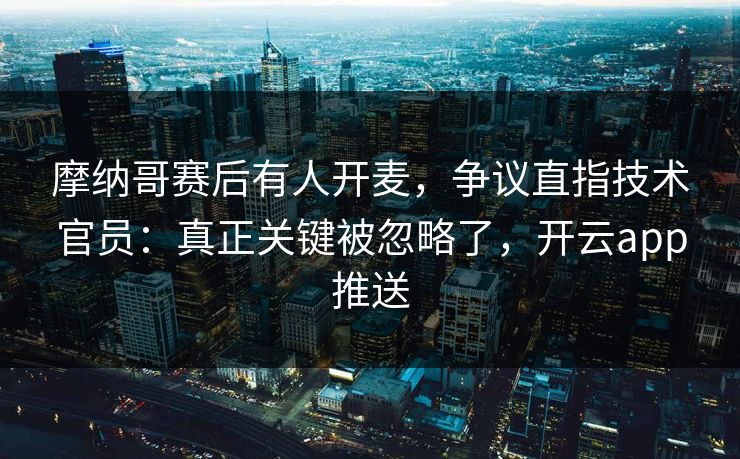 摩纳哥赛后有人开麦,争议直指技术官员:真正关键被忽略了,开云app推送 摩纳哥赛后有人开麦,争议直指技术官员:真正关键被忽略了,开云app推送