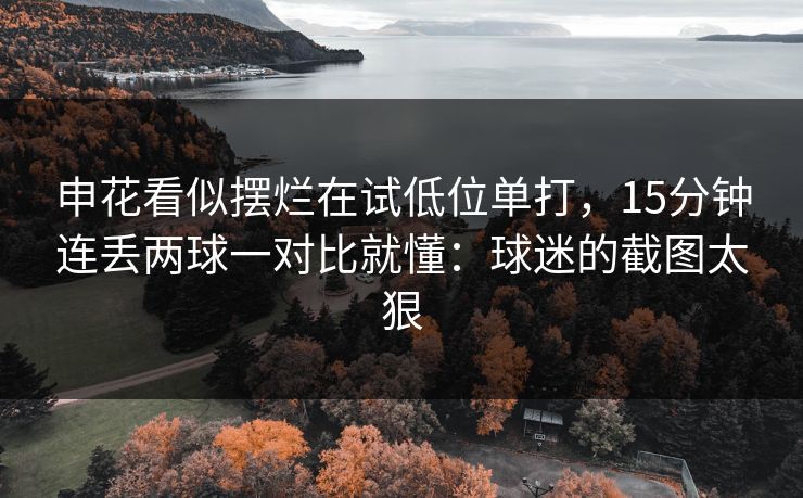 申花看似摆烂在试低位单打，15分钟连丢两球一对比就懂：球迷的截图太狠