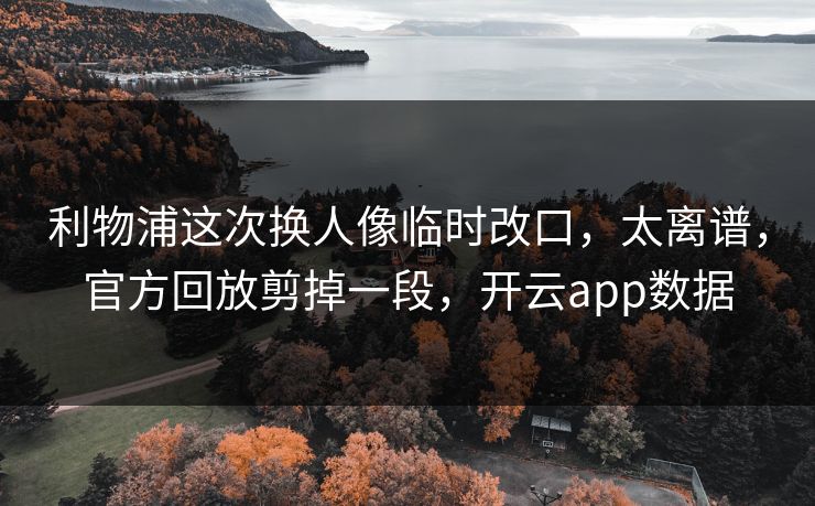 利物浦这次换人像临时改口，太离谱，官方回放剪掉一段，开云app数据