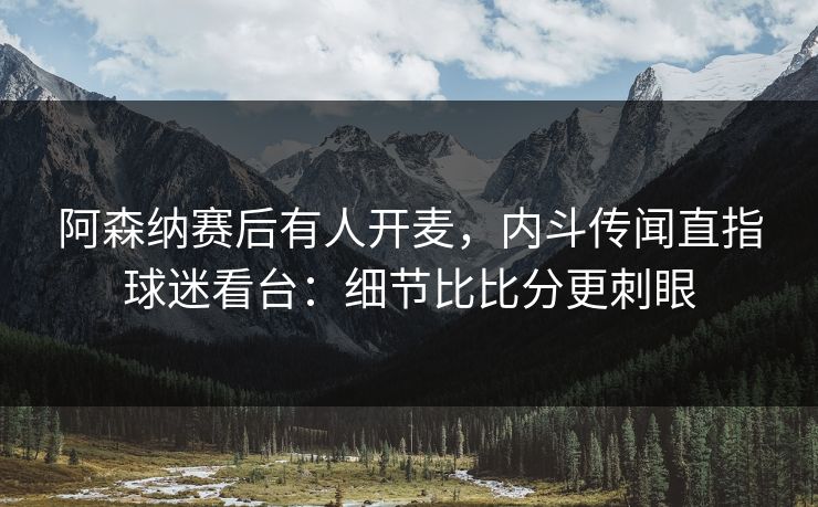 阿森纳赛后有人开麦,内斗传闻直指球迷看台:细节比比分更刺眼 阿森纳赛后有人开麦,内斗传闻直指球迷看台:细节比比分更刺眼