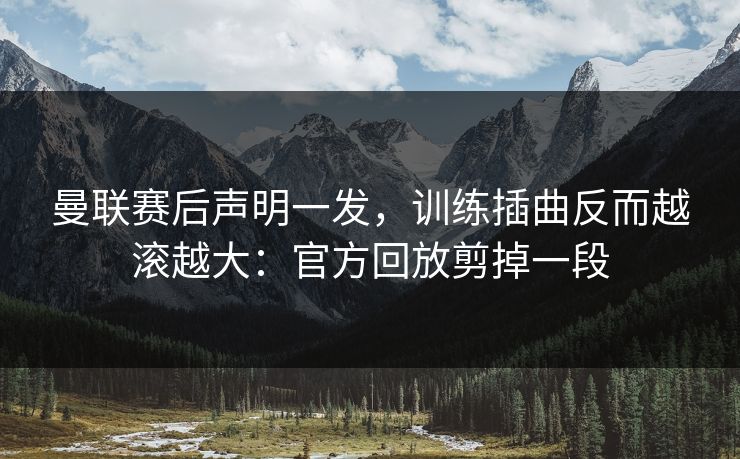 曼联赛后声明一发,训练插曲反而越滚越大:官方回放剪掉一段 曼联赛后声明一发,训练插曲反而越滚越大:官方回放剪掉一段