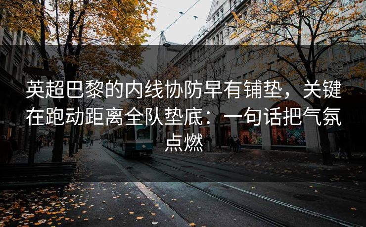 英超巴黎的内线协防早有铺垫，关键在跑动距离全队垫底：一句话把气氛点燃