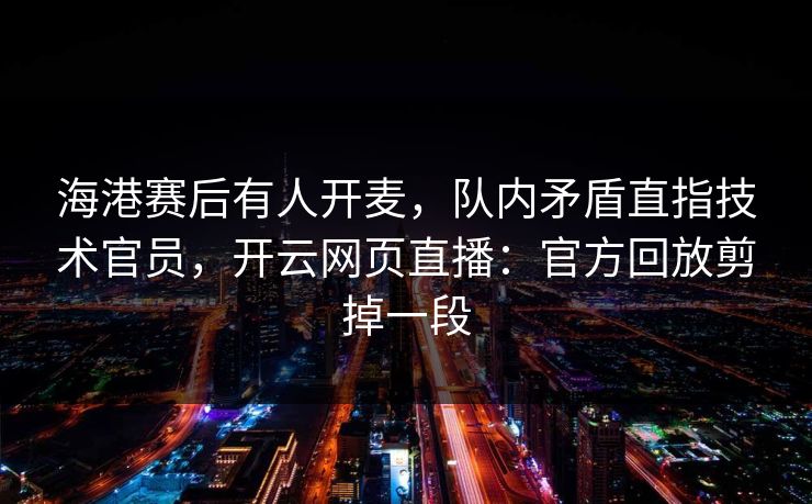 海港赛后有人开麦,队内矛盾直指技术官员,开云网页直播:官方回放剪掉一段 海港赛后有人开麦,队内矛盾直指技术官员,开云网页直播:官方回放剪掉一段