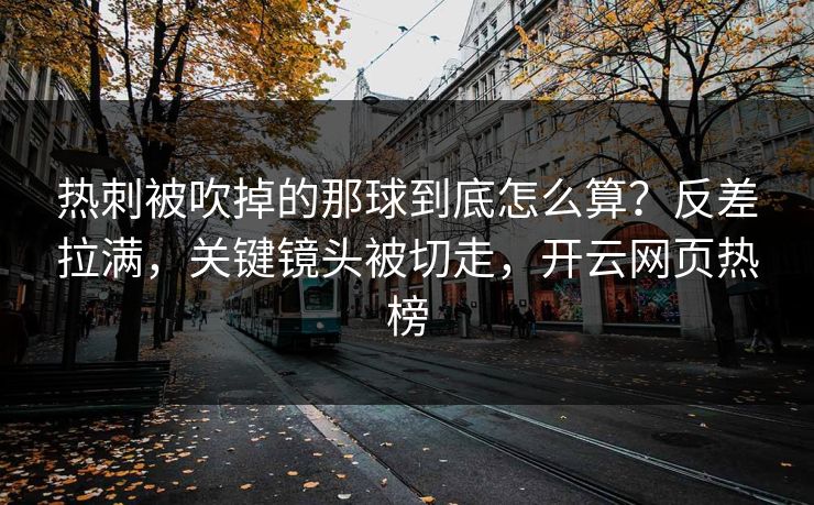 热刺被吹掉的那球到底怎么算?反差拉满,关键镜头被切走,开云网页热榜 热刺被吹掉的那球到底怎么算?反差拉满,关键镜头被切走,开云网页热榜
