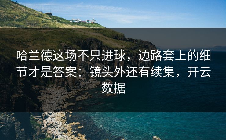 哈兰德这场不只进球,边路套上的细节才是答案:镜头外还有续集,开云数据 哈兰德这场不只进球,边路套上的细节才是答案:镜头外还有续集,开云数据
