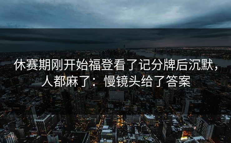 休赛期刚开始福登看了记分牌后沉默，人都麻了：慢镜头给了答案