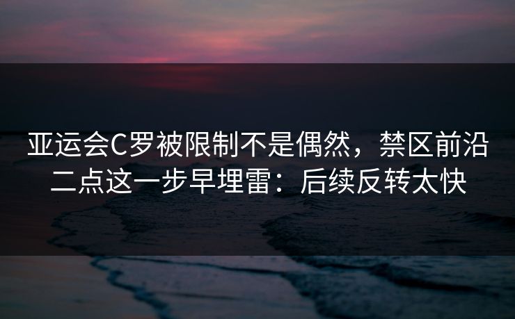 亚运会C罗被限制不是偶然，禁区前沿二点这一步早埋雷：后续反转太快