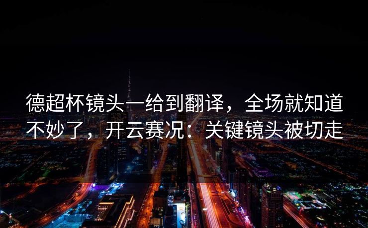 德超杯镜头一给到翻译，全场就知道不妙了，开云赛况：关键镜头被切走