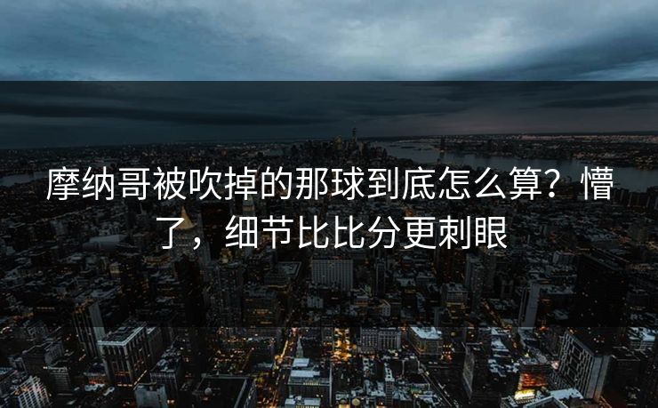 摩纳哥被吹掉的那球到底怎么算?懵了,细节比比分更刺眼 摩纳哥被吹掉的那球到底怎么算?懵了,细节比比分更刺眼