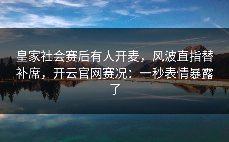 皇家社会赛后有人开麦，风波直指替补席，开云官网赛况：一秒表情暴露了