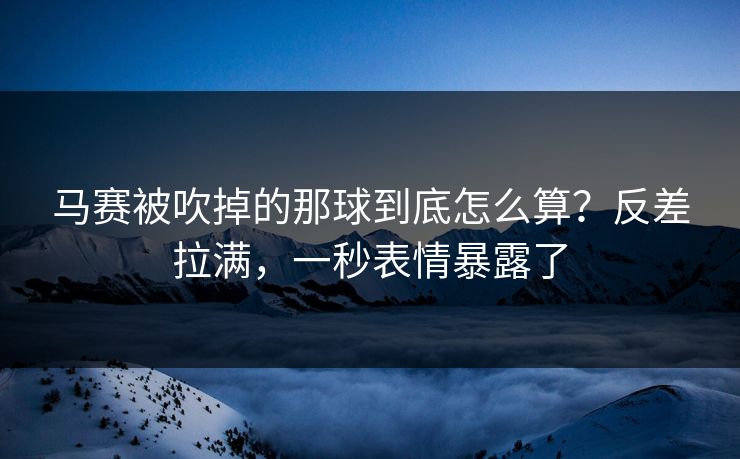 马赛被吹掉的那球到底怎么算?反差拉满,一秒表情暴露了 马赛被吹掉的那球到底怎么算?反差拉满,一秒表情暴露了