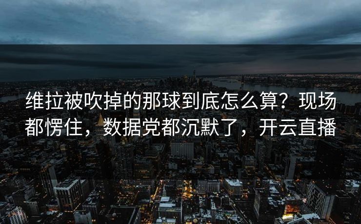 维拉被吹掉的那球到底怎么算?现场都愣住,数据党都沉默了,开云直播 维拉被吹掉的那球到底怎么算?现场都愣住,数据党都沉默了,开云直播