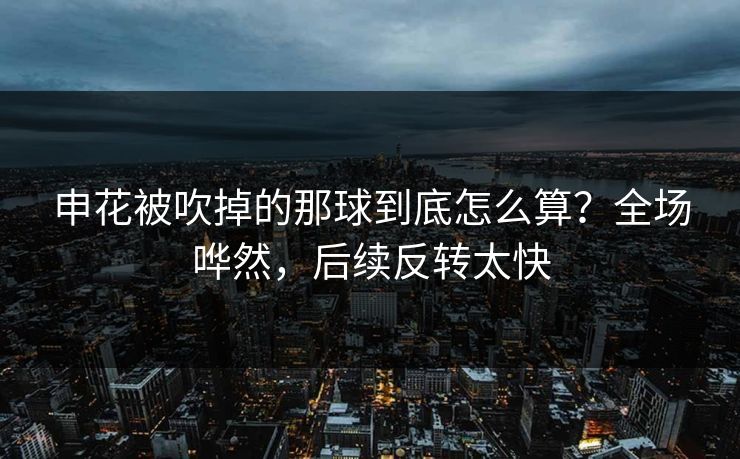 申花被吹掉的那球到底怎么算?全场哗然,后续反转太快 申花被吹掉的那球到底怎么算?全场哗然,后续反转太快
